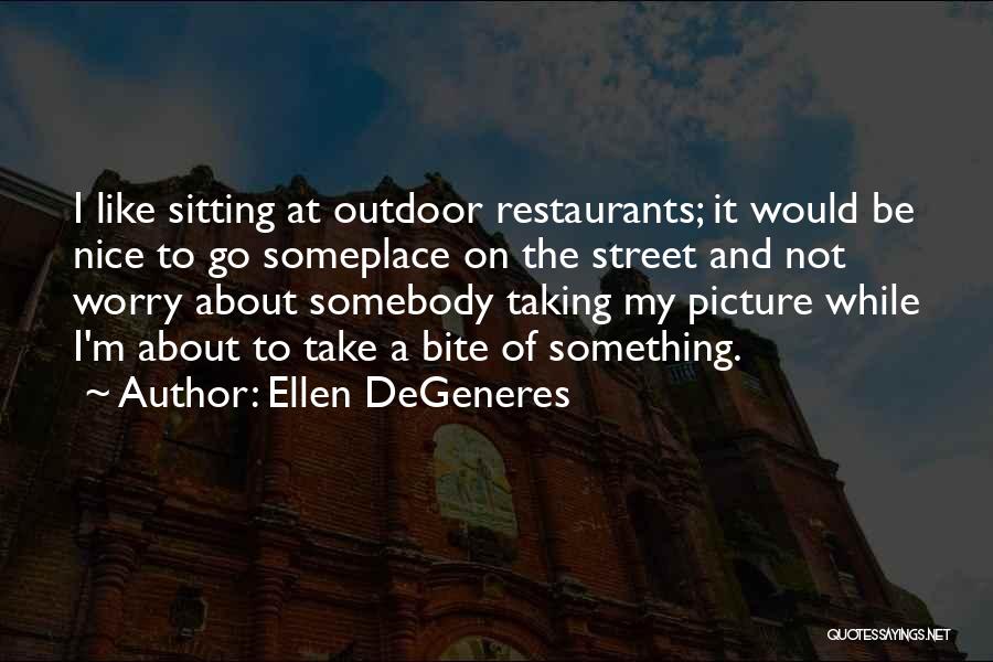 Ellen DeGeneres Quotes: I Like Sitting At Outdoor Restaurants; It Would Be Nice To Go Someplace On The Street And Not Worry About