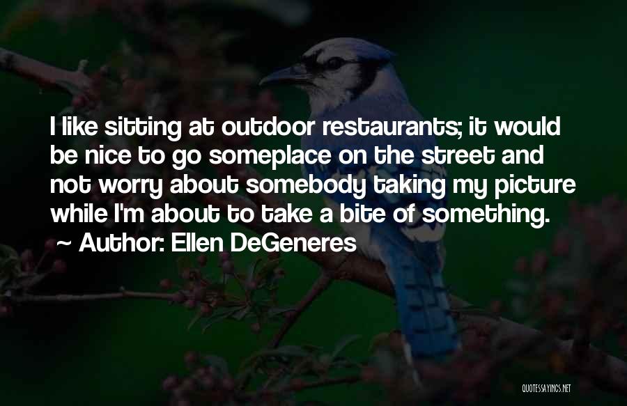 Ellen DeGeneres Quotes: I Like Sitting At Outdoor Restaurants; It Would Be Nice To Go Someplace On The Street And Not Worry About