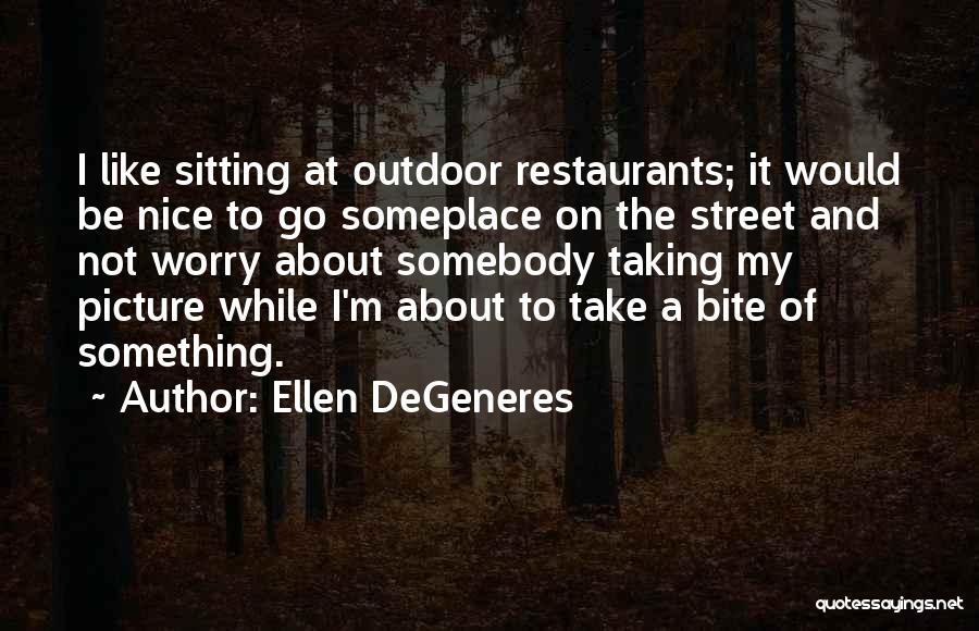 Ellen DeGeneres Quotes: I Like Sitting At Outdoor Restaurants; It Would Be Nice To Go Someplace On The Street And Not Worry About