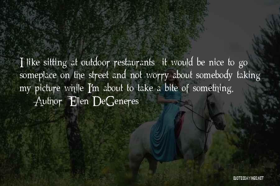 Ellen DeGeneres Quotes: I Like Sitting At Outdoor Restaurants; It Would Be Nice To Go Someplace On The Street And Not Worry About