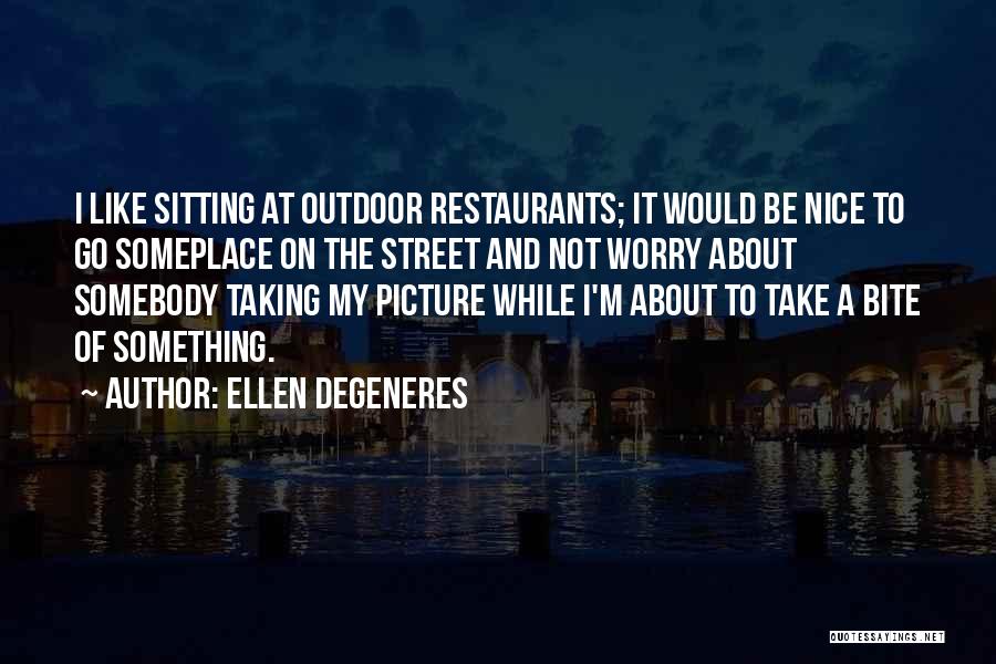 Ellen DeGeneres Quotes: I Like Sitting At Outdoor Restaurants; It Would Be Nice To Go Someplace On The Street And Not Worry About