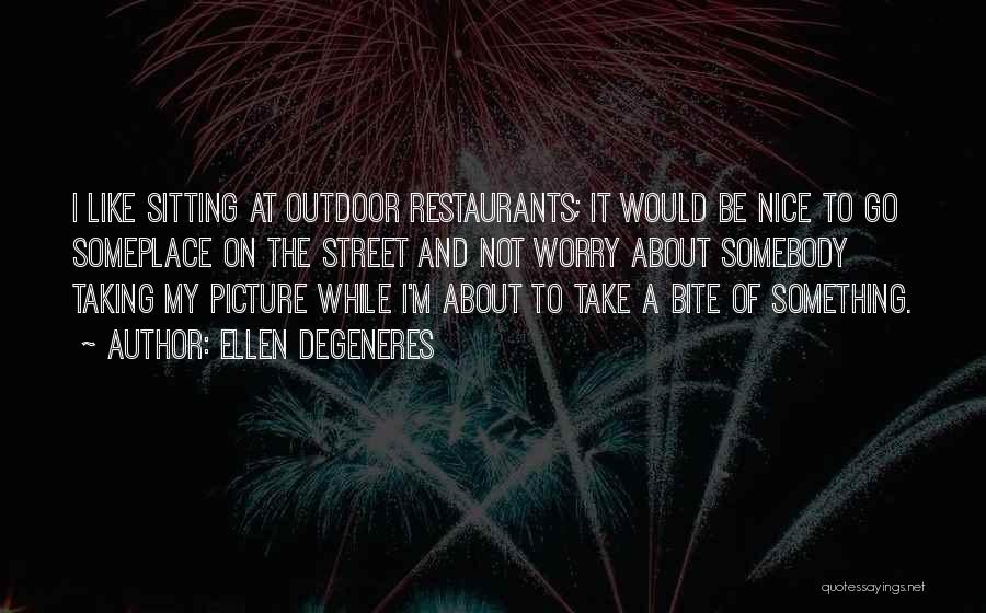 Ellen DeGeneres Quotes: I Like Sitting At Outdoor Restaurants; It Would Be Nice To Go Someplace On The Street And Not Worry About