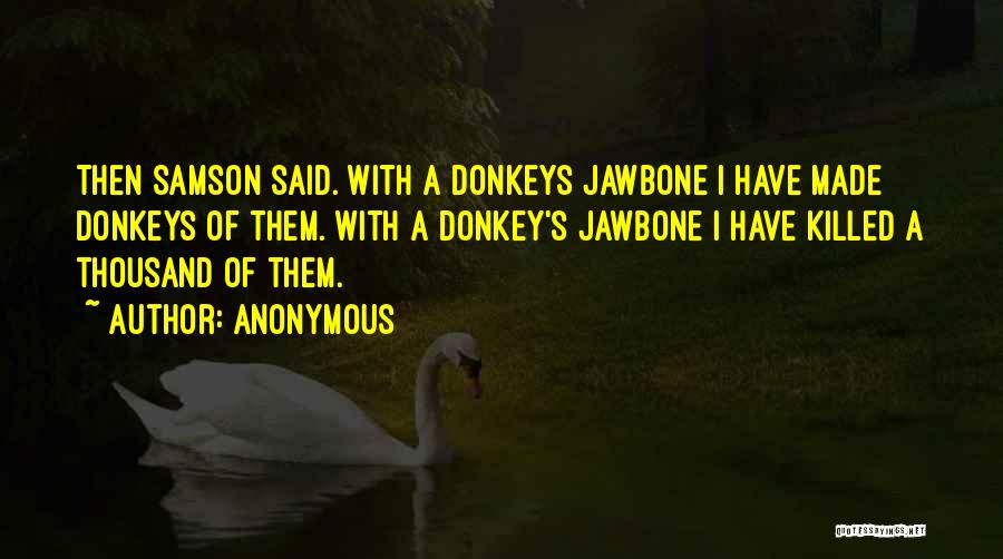 Anonymous Quotes: Then Samson Said. With A Donkeys Jawbone I Have Made Donkeys Of Them. With A Donkey's Jawbone I Have Killed