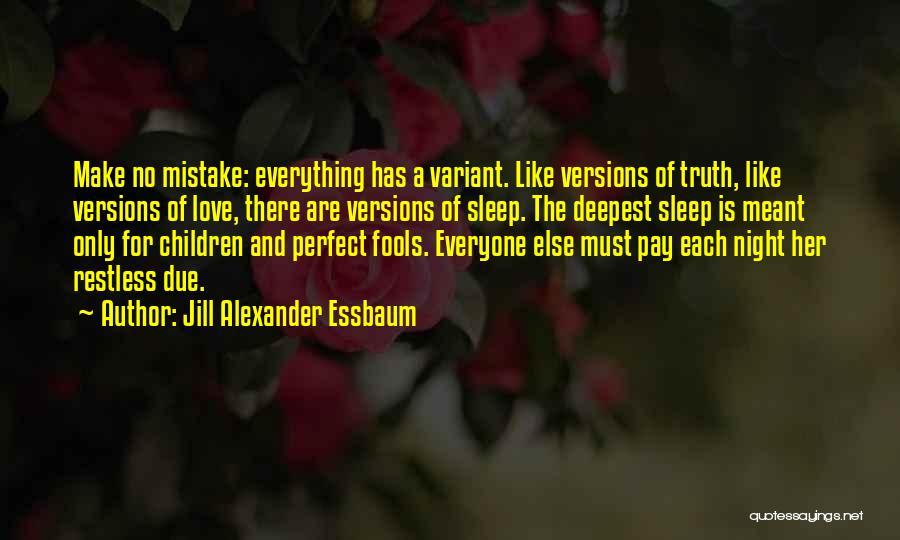 Jill Alexander Essbaum Quotes: Make No Mistake: Everything Has A Variant. Like Versions Of Truth, Like Versions Of Love, There Are Versions Of Sleep.