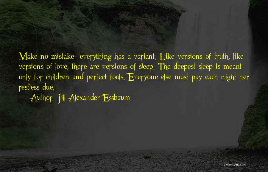 Jill Alexander Essbaum Quotes: Make No Mistake: Everything Has A Variant. Like Versions Of Truth, Like Versions Of Love, There Are Versions Of Sleep.