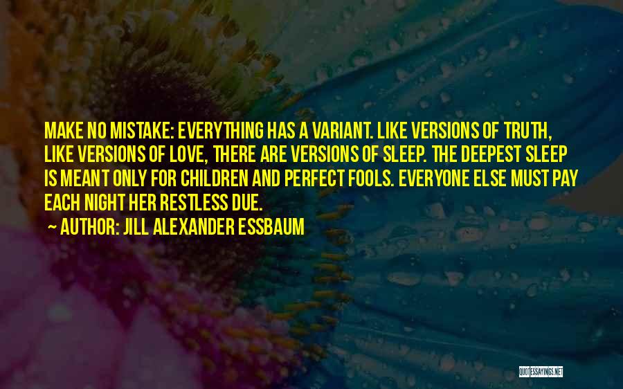 Jill Alexander Essbaum Quotes: Make No Mistake: Everything Has A Variant. Like Versions Of Truth, Like Versions Of Love, There Are Versions Of Sleep.