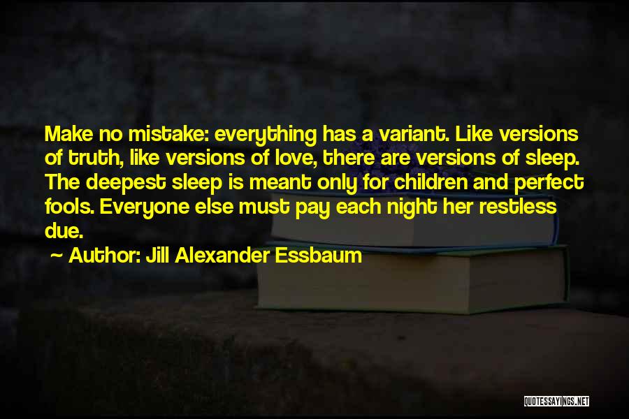 Jill Alexander Essbaum Quotes: Make No Mistake: Everything Has A Variant. Like Versions Of Truth, Like Versions Of Love, There Are Versions Of Sleep.