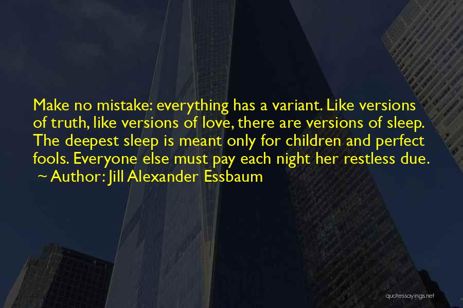 Jill Alexander Essbaum Quotes: Make No Mistake: Everything Has A Variant. Like Versions Of Truth, Like Versions Of Love, There Are Versions Of Sleep.