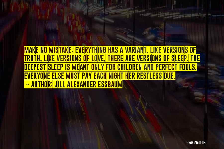 Jill Alexander Essbaum Quotes: Make No Mistake: Everything Has A Variant. Like Versions Of Truth, Like Versions Of Love, There Are Versions Of Sleep.