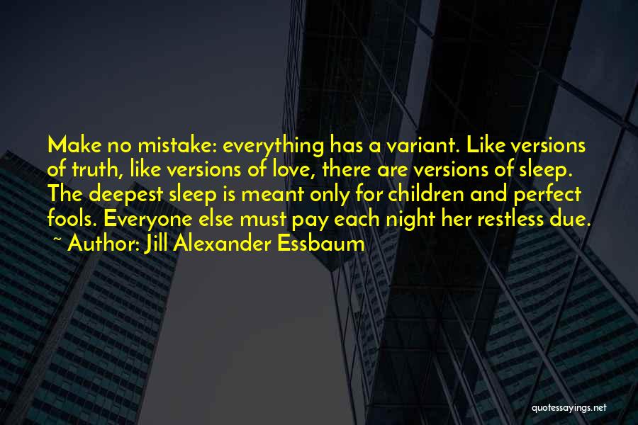 Jill Alexander Essbaum Quotes: Make No Mistake: Everything Has A Variant. Like Versions Of Truth, Like Versions Of Love, There Are Versions Of Sleep.