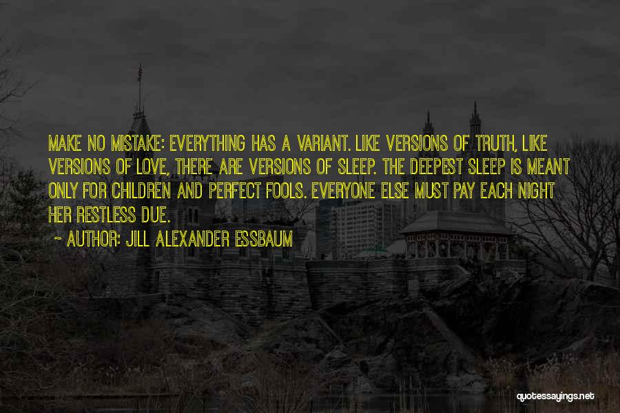 Jill Alexander Essbaum Quotes: Make No Mistake: Everything Has A Variant. Like Versions Of Truth, Like Versions Of Love, There Are Versions Of Sleep.