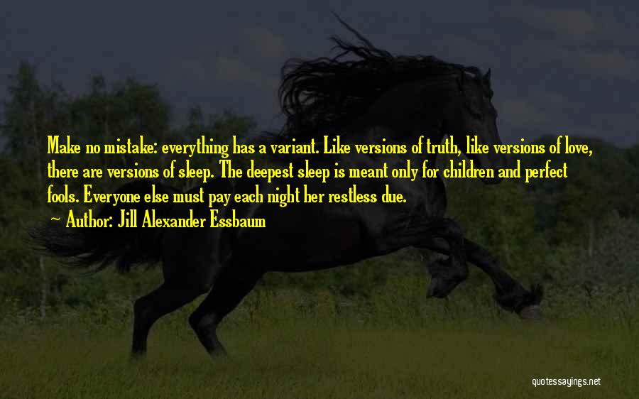 Jill Alexander Essbaum Quotes: Make No Mistake: Everything Has A Variant. Like Versions Of Truth, Like Versions Of Love, There Are Versions Of Sleep.