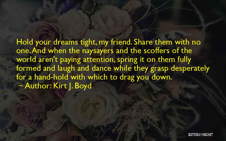 Kirt J. Boyd Quotes: Hold Your Dreams Tight, My Friend. Share Them With No One. And When The Naysayers And The Scoffers Of The