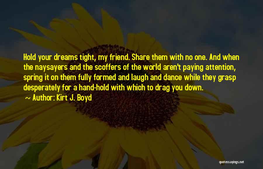 Kirt J. Boyd Quotes: Hold Your Dreams Tight, My Friend. Share Them With No One. And When The Naysayers And The Scoffers Of The