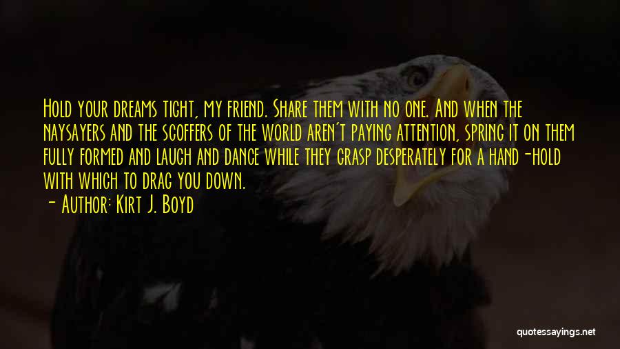 Kirt J. Boyd Quotes: Hold Your Dreams Tight, My Friend. Share Them With No One. And When The Naysayers And The Scoffers Of The