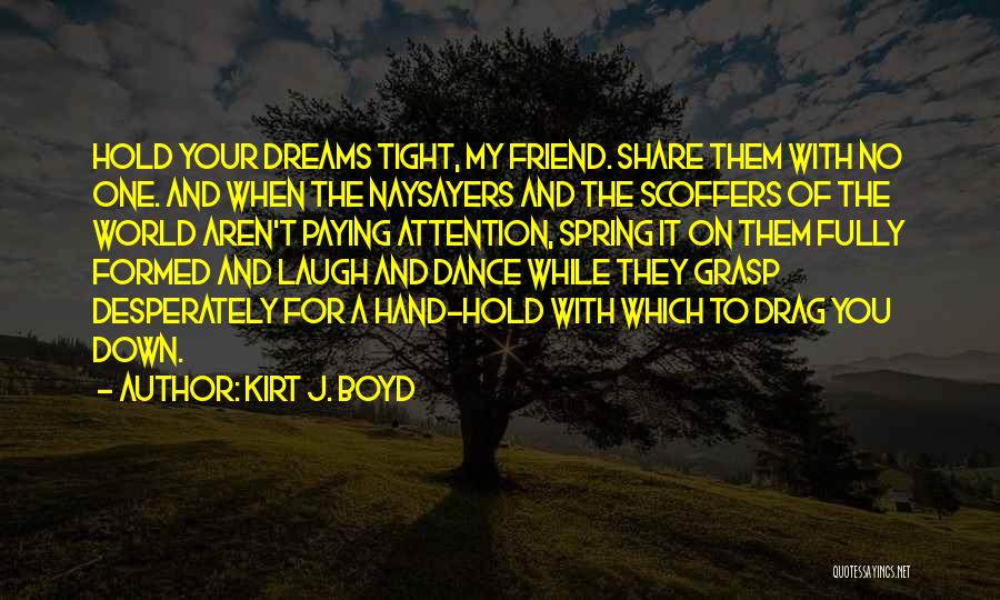 Kirt J. Boyd Quotes: Hold Your Dreams Tight, My Friend. Share Them With No One. And When The Naysayers And The Scoffers Of The