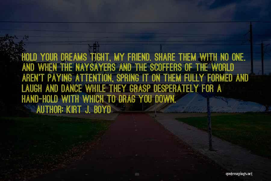 Kirt J. Boyd Quotes: Hold Your Dreams Tight, My Friend. Share Them With No One. And When The Naysayers And The Scoffers Of The