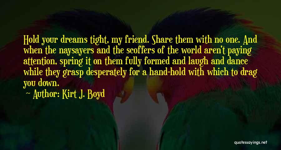 Kirt J. Boyd Quotes: Hold Your Dreams Tight, My Friend. Share Them With No One. And When The Naysayers And The Scoffers Of The