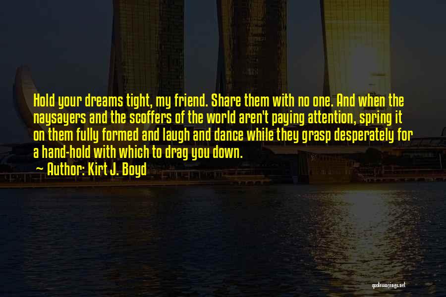 Kirt J. Boyd Quotes: Hold Your Dreams Tight, My Friend. Share Them With No One. And When The Naysayers And The Scoffers Of The