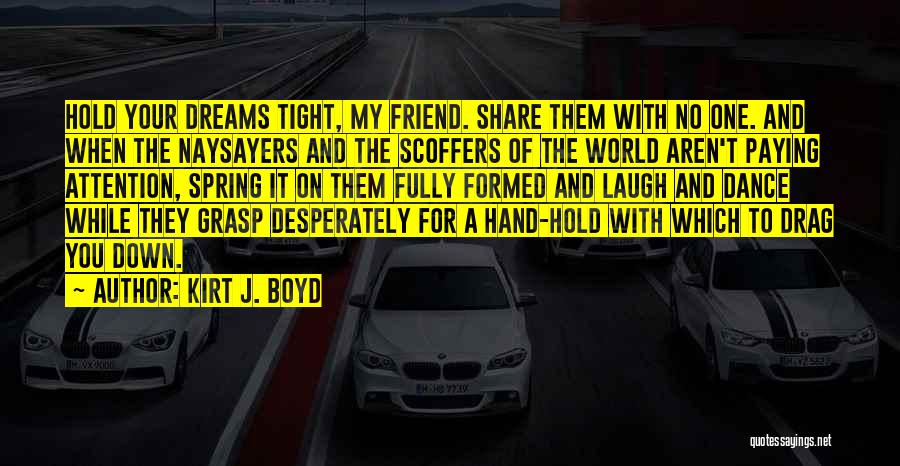 Kirt J. Boyd Quotes: Hold Your Dreams Tight, My Friend. Share Them With No One. And When The Naysayers And The Scoffers Of The