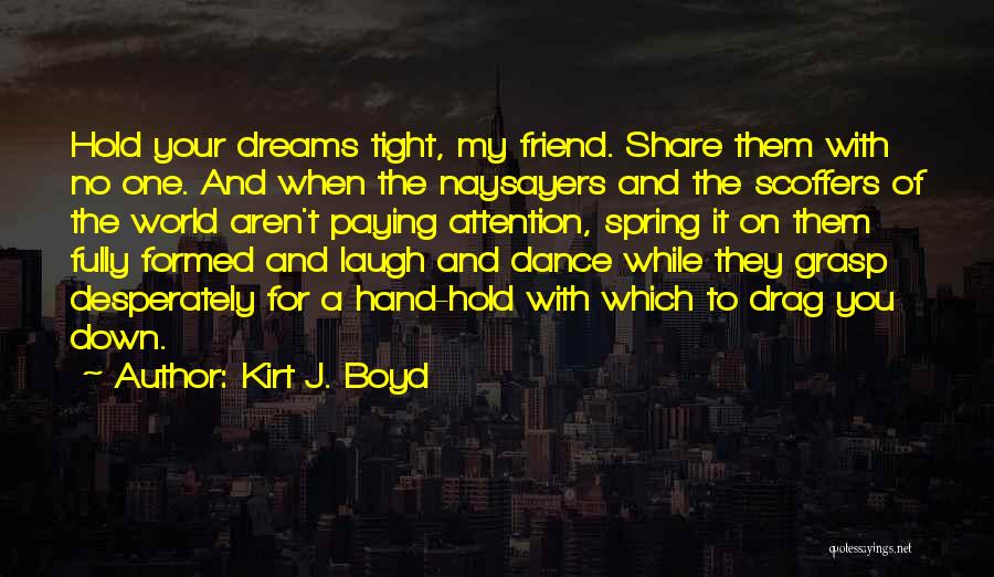 Kirt J. Boyd Quotes: Hold Your Dreams Tight, My Friend. Share Them With No One. And When The Naysayers And The Scoffers Of The