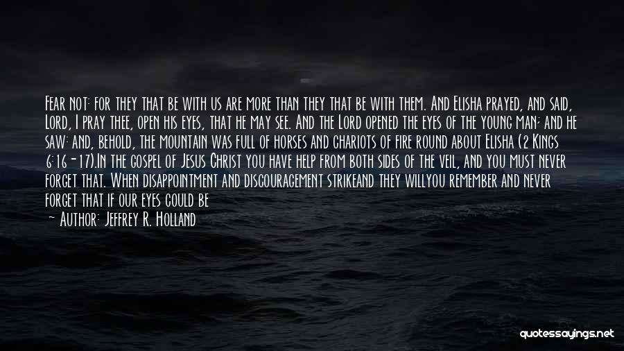 Jeffrey R. Holland Quotes: Fear Not: For They That Be With Us Are More Than They That Be With Them. And Elisha Prayed, And