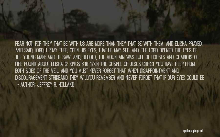 Jeffrey R. Holland Quotes: Fear Not: For They That Be With Us Are More Than They That Be With Them. And Elisha Prayed, And