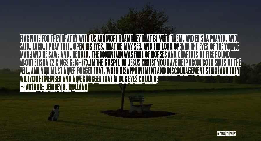 Jeffrey R. Holland Quotes: Fear Not: For They That Be With Us Are More Than They That Be With Them. And Elisha Prayed, And