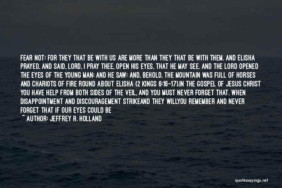 Jeffrey R. Holland Quotes: Fear Not: For They That Be With Us Are More Than They That Be With Them. And Elisha Prayed, And