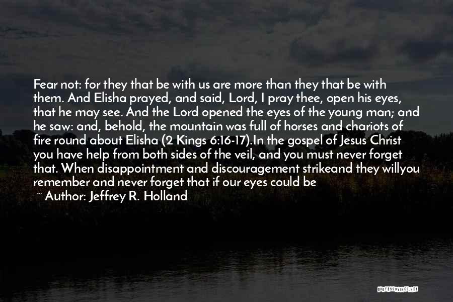 Jeffrey R. Holland Quotes: Fear Not: For They That Be With Us Are More Than They That Be With Them. And Elisha Prayed, And