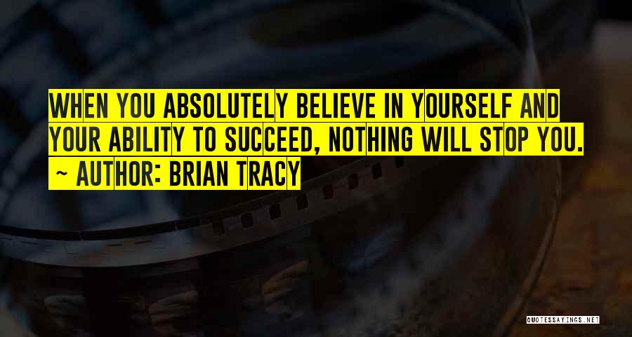 Brian Tracy Quotes: When You Absolutely Believe In Yourself And Your Ability To Succeed, Nothing Will Stop You.