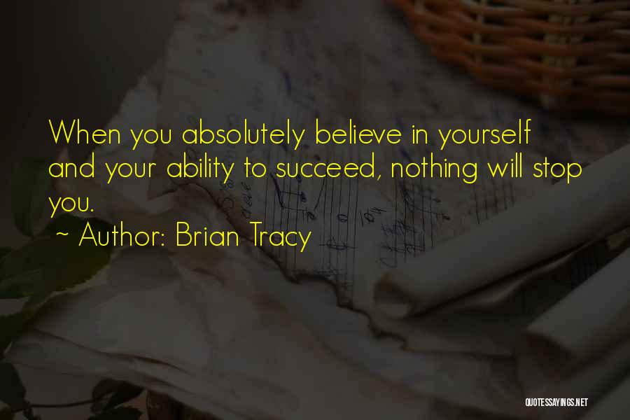 Brian Tracy Quotes: When You Absolutely Believe In Yourself And Your Ability To Succeed, Nothing Will Stop You.