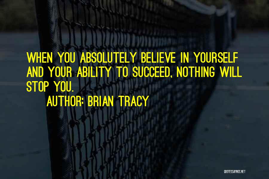 Brian Tracy Quotes: When You Absolutely Believe In Yourself And Your Ability To Succeed, Nothing Will Stop You.