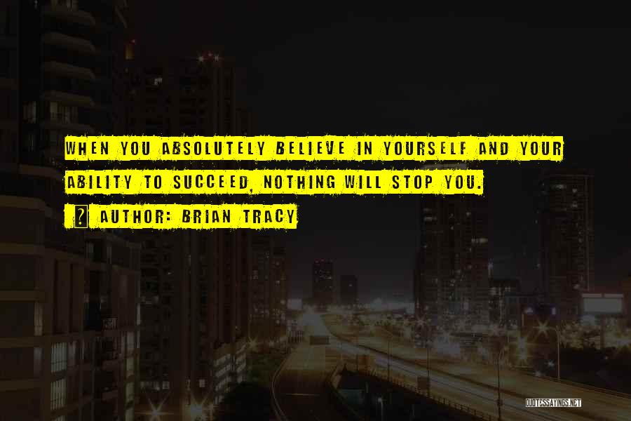 Brian Tracy Quotes: When You Absolutely Believe In Yourself And Your Ability To Succeed, Nothing Will Stop You.