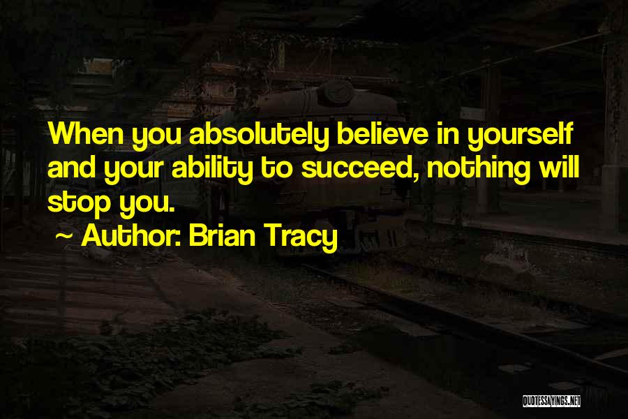 Brian Tracy Quotes: When You Absolutely Believe In Yourself And Your Ability To Succeed, Nothing Will Stop You.