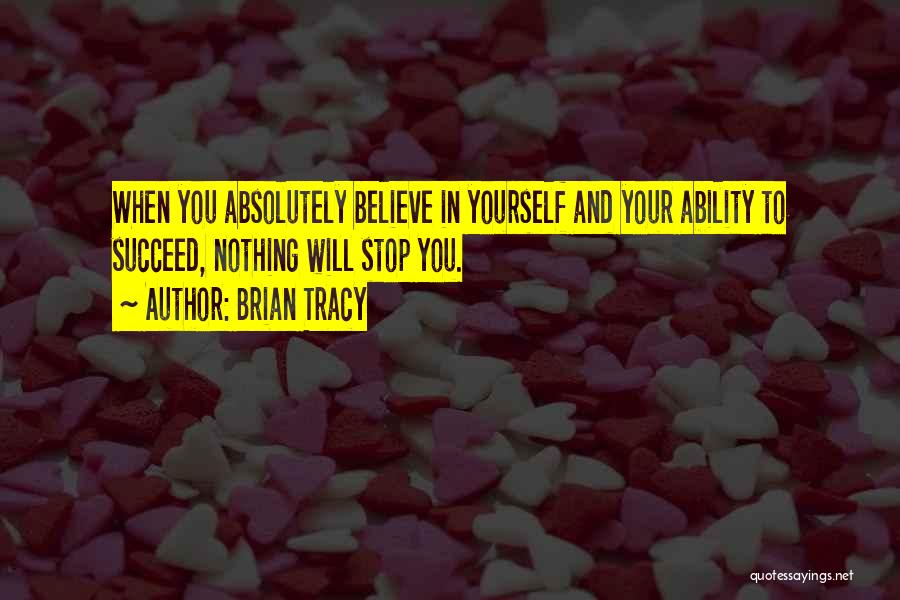 Brian Tracy Quotes: When You Absolutely Believe In Yourself And Your Ability To Succeed, Nothing Will Stop You.