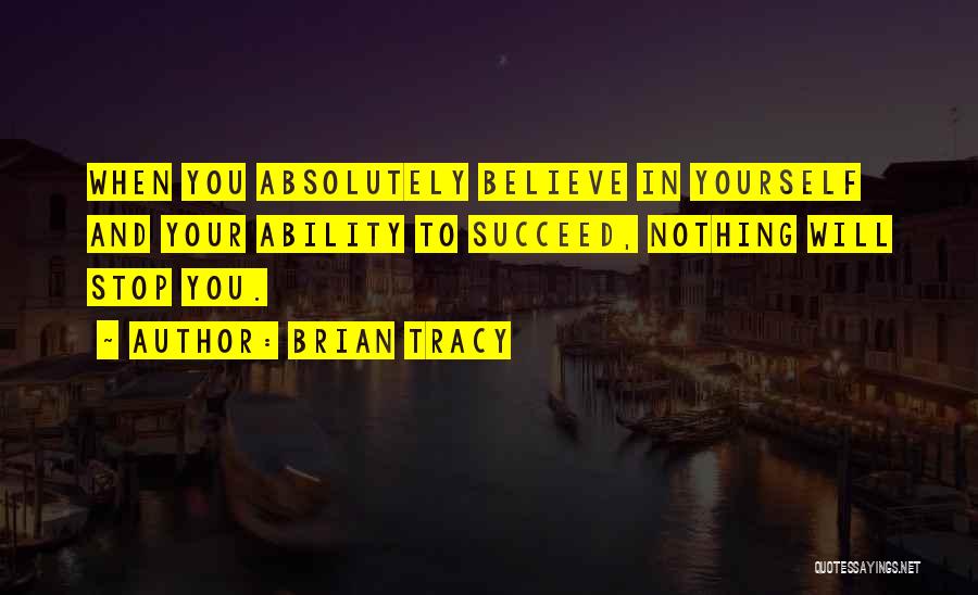 Brian Tracy Quotes: When You Absolutely Believe In Yourself And Your Ability To Succeed, Nothing Will Stop You.