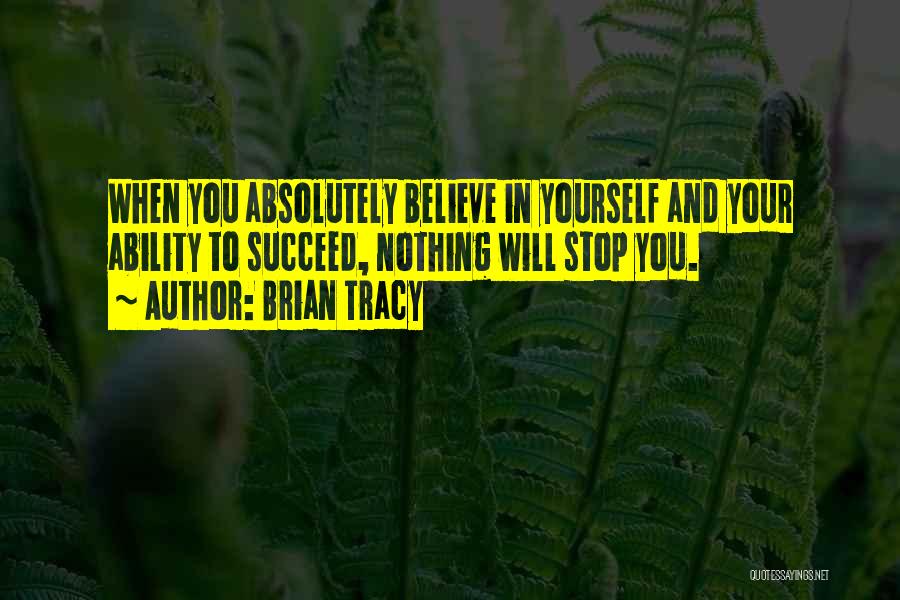 Brian Tracy Quotes: When You Absolutely Believe In Yourself And Your Ability To Succeed, Nothing Will Stop You.