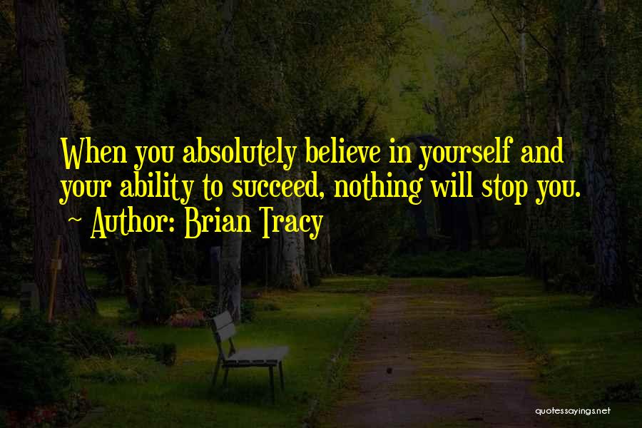 Brian Tracy Quotes: When You Absolutely Believe In Yourself And Your Ability To Succeed, Nothing Will Stop You.