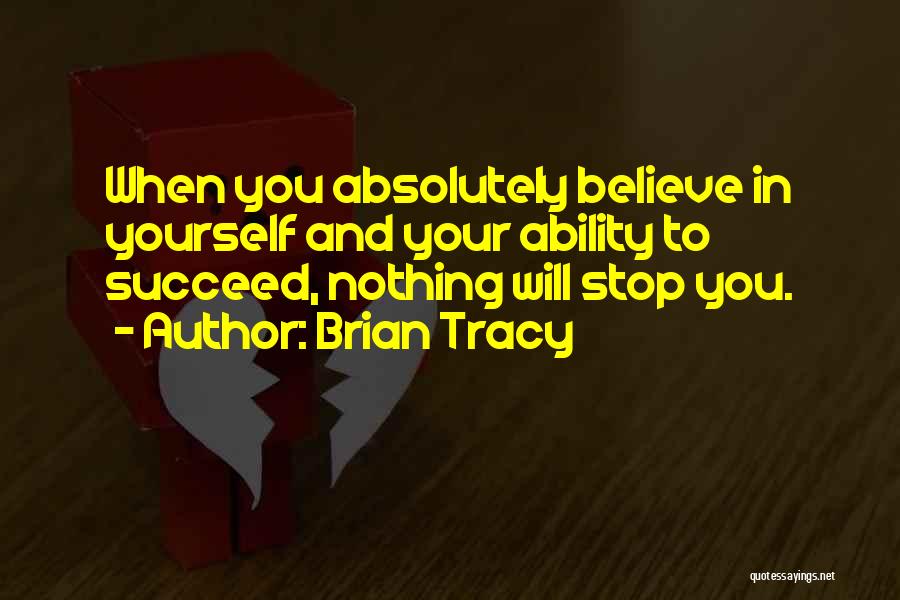 Brian Tracy Quotes: When You Absolutely Believe In Yourself And Your Ability To Succeed, Nothing Will Stop You.