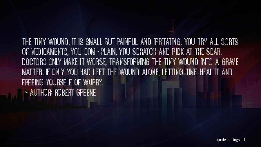 Robert Greene Quotes: The Tiny Wound. It Is Small But Painful And Irritating. You Try All Sorts Of Medicaments, You Com- Plain, You