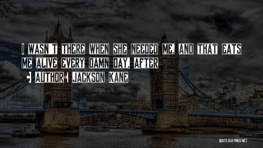 Jackson Kane Quotes: I Wasn't There When She Needed Me, And That Eats Me Alive Every Damn Day. After