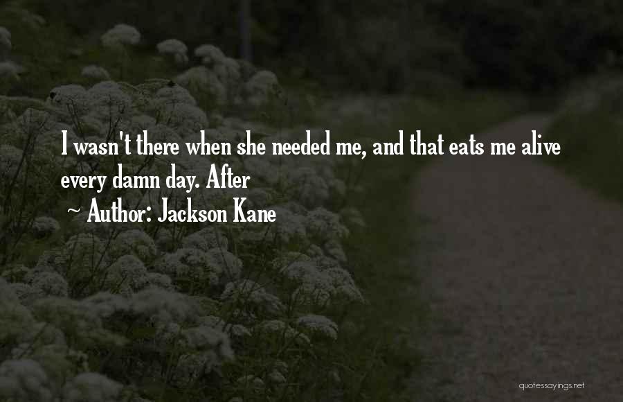 Jackson Kane Quotes: I Wasn't There When She Needed Me, And That Eats Me Alive Every Damn Day. After