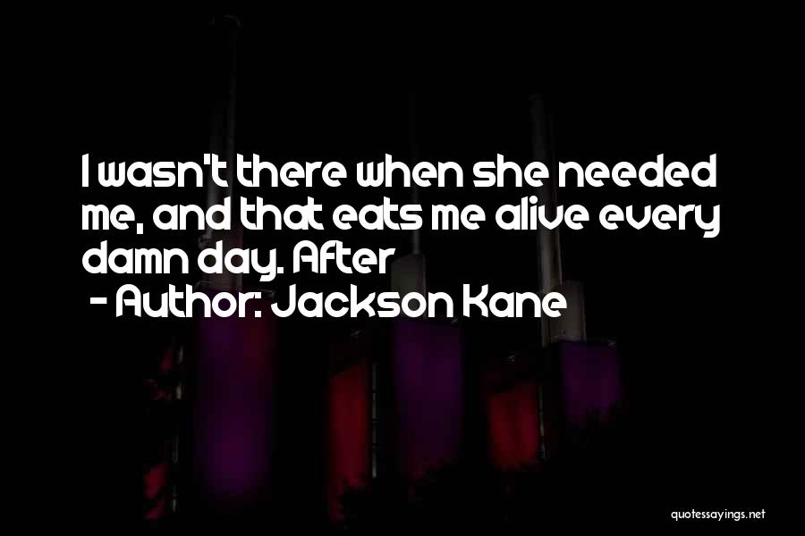 Jackson Kane Quotes: I Wasn't There When She Needed Me, And That Eats Me Alive Every Damn Day. After