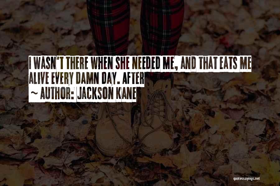 Jackson Kane Quotes: I Wasn't There When She Needed Me, And That Eats Me Alive Every Damn Day. After