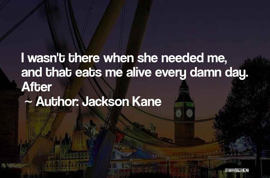 Jackson Kane Quotes: I Wasn't There When She Needed Me, And That Eats Me Alive Every Damn Day. After