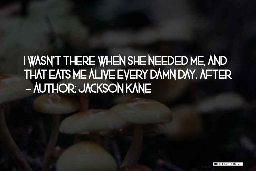 Jackson Kane Quotes: I Wasn't There When She Needed Me, And That Eats Me Alive Every Damn Day. After