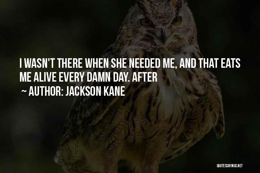 Jackson Kane Quotes: I Wasn't There When She Needed Me, And That Eats Me Alive Every Damn Day. After