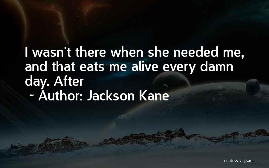 Jackson Kane Quotes: I Wasn't There When She Needed Me, And That Eats Me Alive Every Damn Day. After