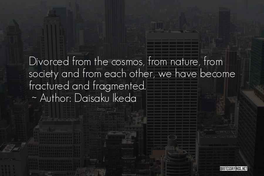 Daisaku Ikeda Quotes: Divorced From The Cosmos, From Nature, From Society And From Each Other, We Have Become Fractured And Fragmented.